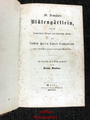St. Franzisci Blütengärtlein : das ist wundersame Thaten und erbauliche Reden des lieben Herrn Sanct Franziscus und etwelcher seiner heiligen Gesellen : zu deutsch an`s Licht gestellt durch Franz Kaulen.
